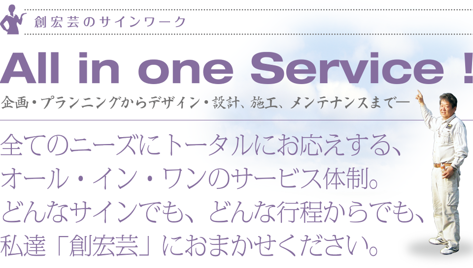 全てのニーズにトータルにお応えする、オール・イン・ワンのサービス体制。どんなサインでも、どんな行程からでも、私達「創宏芸」におまかせください。